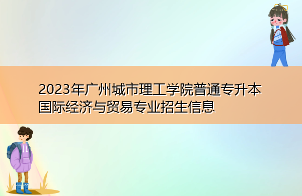 2023年广州城市理工学院普通专升本国际经济与贸易专业招生信息 2023年广州城市理工学院普通专升本国际经济与贸易专业招生信息