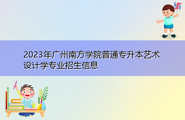 2023年广州南方学院普通专升本艺术设计学专业招生信息 2023年广州南方学院普通专升本艺术设计学专业招生信息