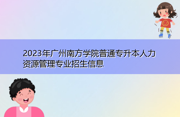 2023年广州南方学院普通专升本人力资源管理专业招生信息 2023年广州南方学院普通专升本人力资源管理专业招生信息