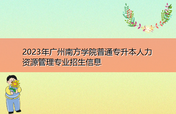 2023年广州南方学院普通专升本人力资源管理专业招生信息 2023年广州南方学院普通专升本人力资源管理专业招生信息
