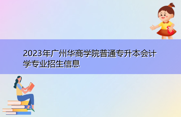 2023年广州华商学院普通专升本会计学专业招生信息 2023年广州华商学院普通专升本会计学专业招生信息