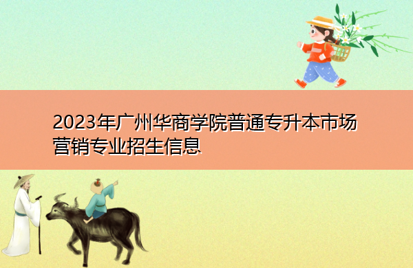 2023年广州华商学院普通专升本市场营销专业招生信息 2023年广州华商学院普通专升本市场营销专业招生信息