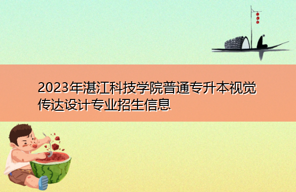 2023年湛江科技学院普通专升本视觉传达设计专业招生信息