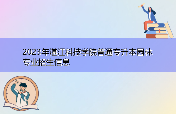 2023年湛江科技学院普通专升本园林专业招生信息 2023年湛江科技学院普通专升本园林专业招生信息