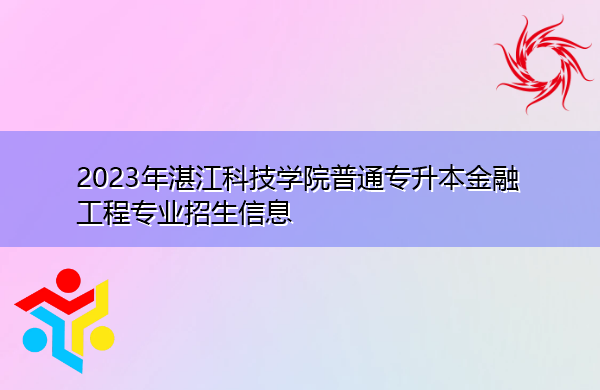 2023年湛江科技学院普通专升本金融工程专业招生信息 2023年湛江科技学院普通专升本金融工程专业招生信息