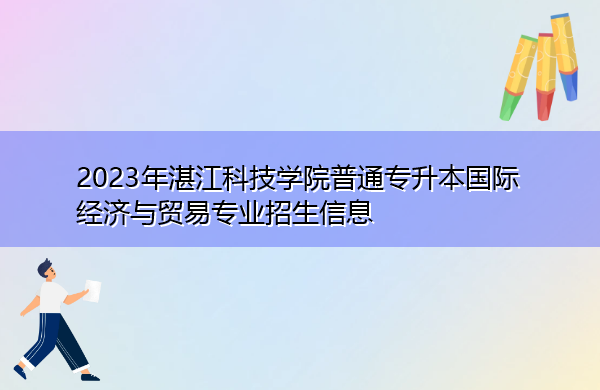 2023年湛江科技学院普通专升本国际经济与贸易专业招生信息