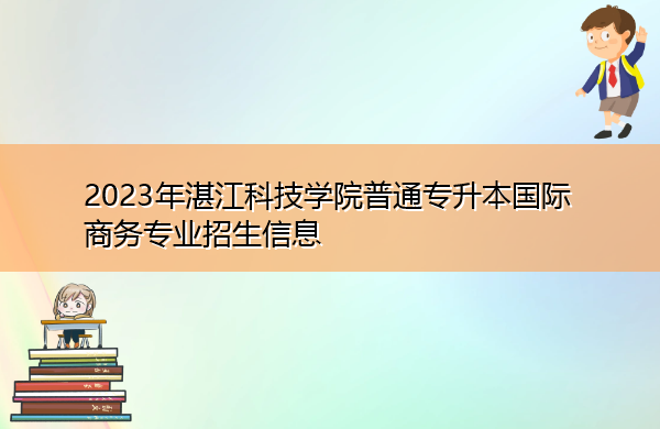 2023年湛江科技学院普通专升本国际商务专业招生信息 2023年湛江科技学院普通专升本国际商务专业招生信息