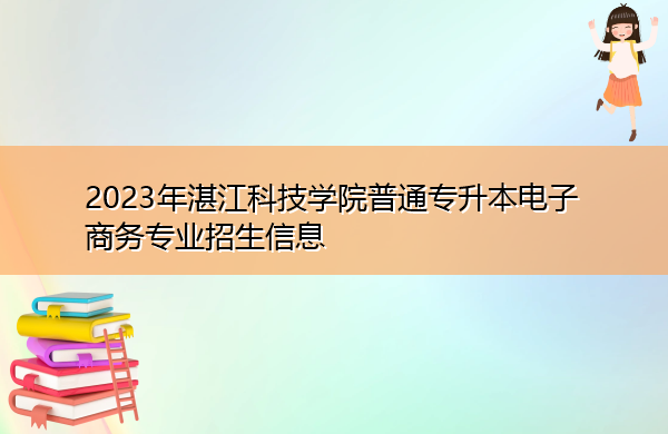 2023年湛江科技学院普通专升本电子商务专业招生信息 2023年湛江科技学院普通专升本电子商务专业招生信息