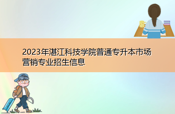 2023年湛江科技学院普通专升本市场营销专业招生信息 2023年湛江科技学院普通专升本市场营销专业招生信息