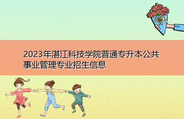 2023年湛江科技学院普通专升本公共事业管理专业招生信息 2023年湛江科技学院普通专升本公共事业管理专业招生信息