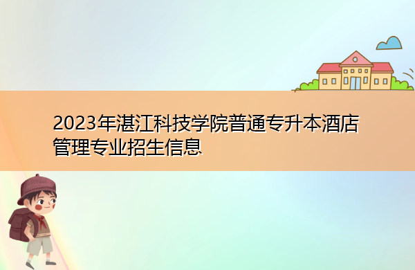 2023年湛江科技学院普通专升本酒店管理专业招生信息 2023年湛江科技学院普通专升本酒店管理专业招生信息