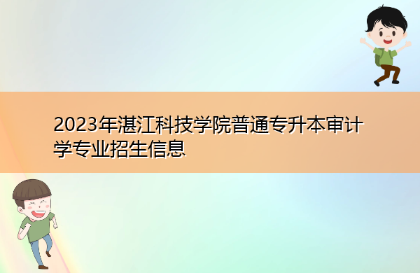 2023年湛江科技学院普通专升本审计学专业招生信息 2023年湛江科技学院普通专升本审计学专业招生信息