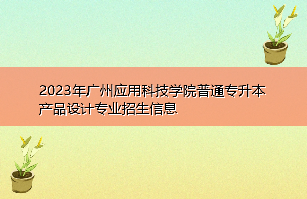 2023年广州应用科技学院普通专升本产品设计专业招生信息