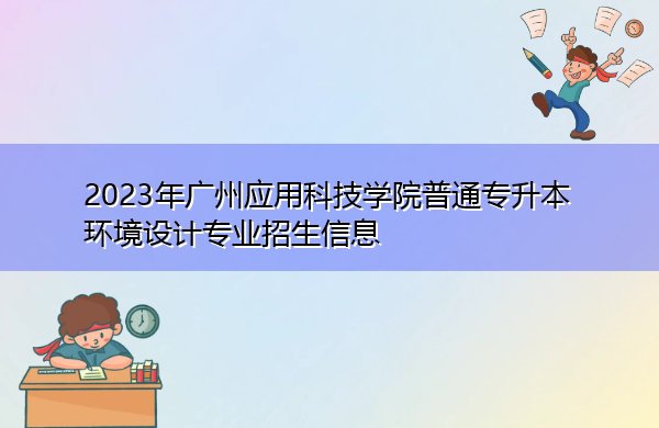 2023年广州应用科技学院普通专升本环境设计专业招生信息 2023年广州应用科技学院普通专升本环境设计专业招生信息