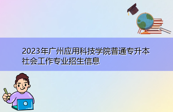 2023年广州应用科技学院普通专升本社会工作专业招生信息