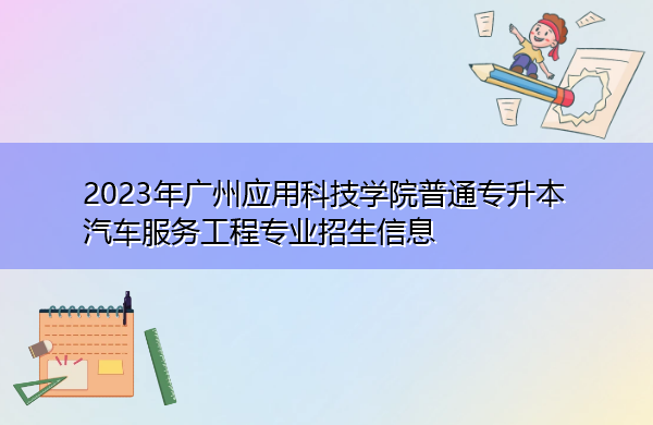 2023年广州应用科技学院普通专升本汽车服务工程专业招生信息 2023年广州应用科技学院普通专升本汽车服务工程专业招生信息