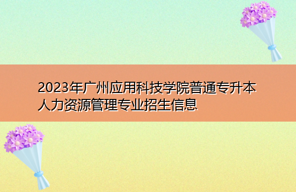 2023年广州应用科技学院普通专升本人力资源管理专业招生信息