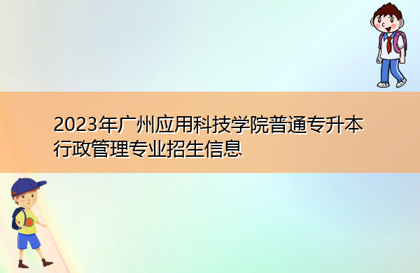 2023年广州应用科技学院普通专升本行政管理专业招生信息 2023年广州应用科技学院普通专升本行政管理专业招生信息