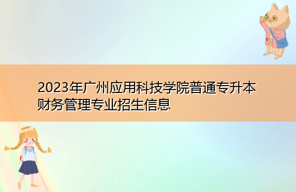 2023年广州应用科技学院普通专升本财务管理专业招生信息 2023年广州应用科技学院普通专升本财务管理专业招生信息