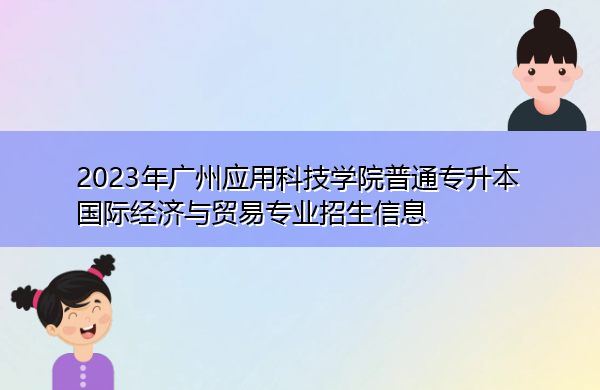 2023年广州应用科技学院普通专升本国际经济与贸易专业招生信息 2023年广州应用科技学院普通专升本国际经济与贸易专业招生信息