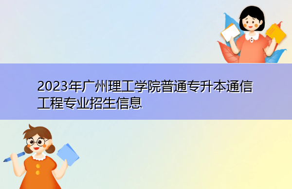 2023年广州理工学院普通专升本通信工程专业招生信息 2023年广州理工学院普通专升本通信工程专业招生信息