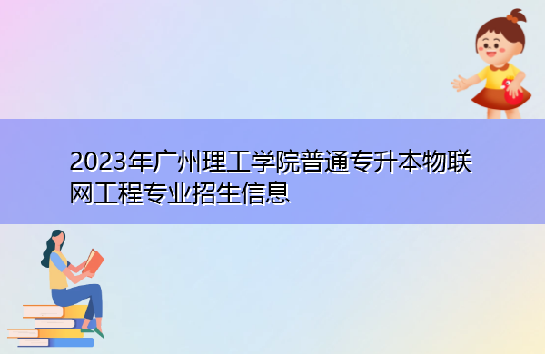 2023年广州理工学院普通专升本物联网工程专业招生信息 2023年广州理工学院普通专升本物联网工程专业招生信息