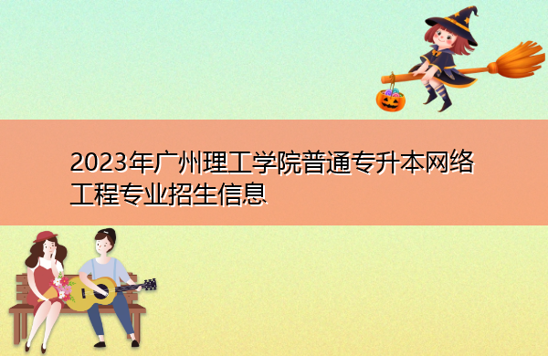 2023年广州理工学院普通专升本网络工程专业招生信息 2023年广州理工学院普通专升本网络工程专业招生信息