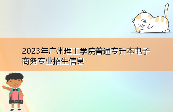 2023年广州理工学院普通专升本电子商务专业招生信息 2023年广州理工学院普通专升本电子商务专业招生信息