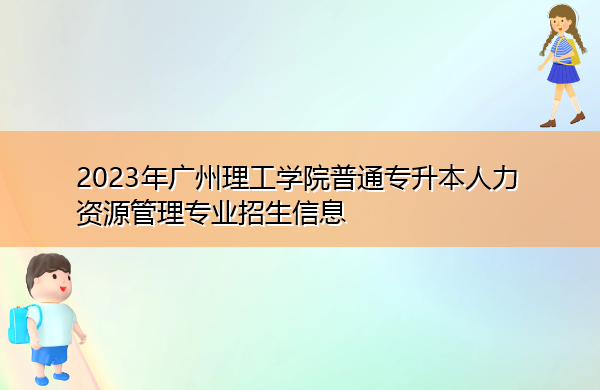 2023年广州理工学院普通专升本人力资源管理专业招生信息 2023年广州理工学院普通专升本人力资源管理专业招生信息