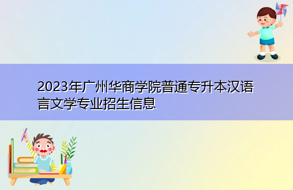 2023年广州华商学院普通专升本汉语言文学专业招生信息 2023年广州华商学院普通专升本汉语言文学专业招生信息