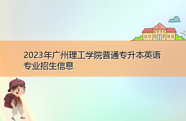 2023年广州理工学院普通专升本英语专业招生信息