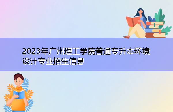 2023年广州理工学院普通专升本环境设计专业招生信息 2023年广州理工学院普通专升本环境设计专业招生信息