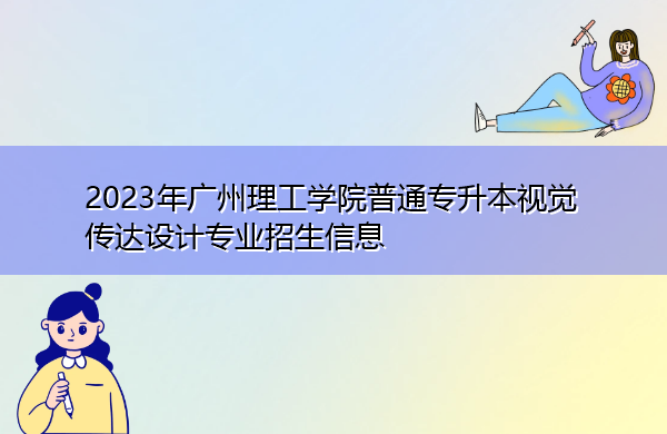 2023年广州理工学院普通专升本视觉传达设计专业招生信息