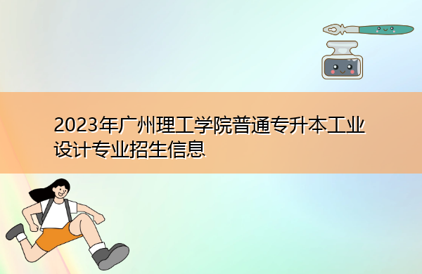 2023年广州理工学院普通专升本工业设计专业招生信息 2023年广州理工学院普通专升本工业设计专业招生信息