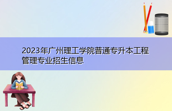 2023年广州理工学院普通专升本工程管理专业招生信息 2023年广州理工学院普通专升本工程管理专业招生信息