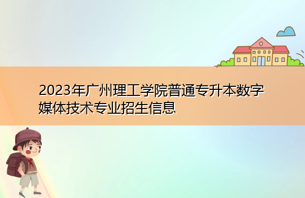 2023年广州理工学院普通专升本数字媒体技术专业招生信息