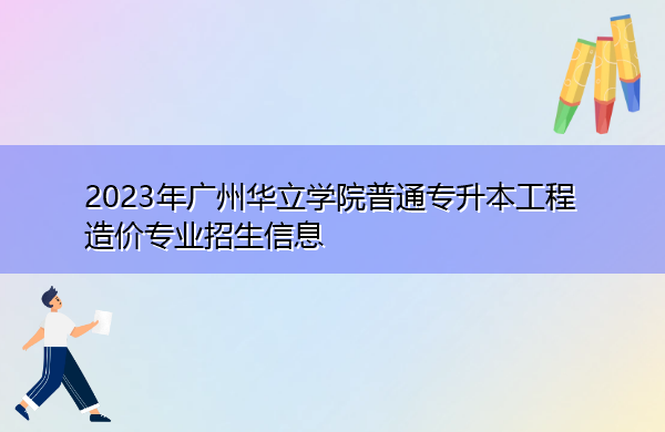 2023年广州华立学院普通专升本工程造价专业招生信息 2023年广州华立学院普通专升本工程造价专业招生信息