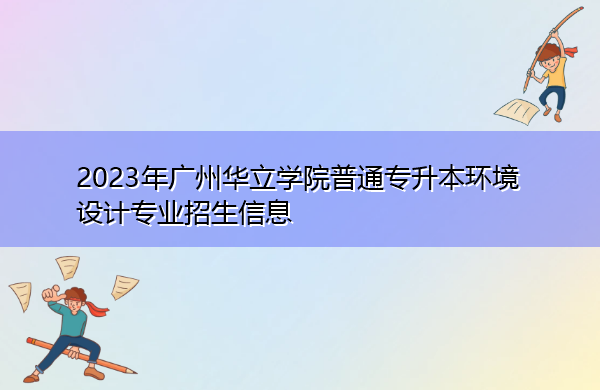 2023年广州华立学院普通专升本环境设计专业招生信息
