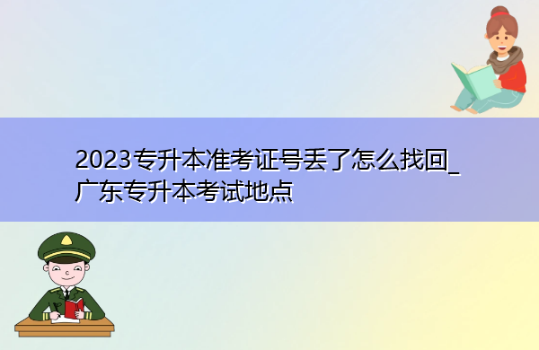 2023专升本准考证号丢了怎么找回_广东专升本考试地点