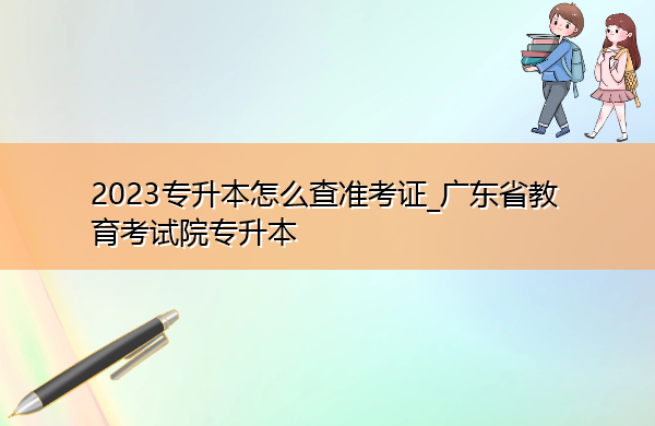 2023专升本怎么查准考证_广东省教育考试院专升本