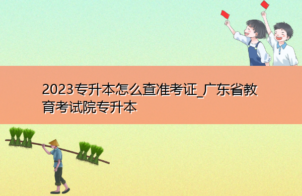 2023专升本怎么查准考证_广东省教育考试院专升本