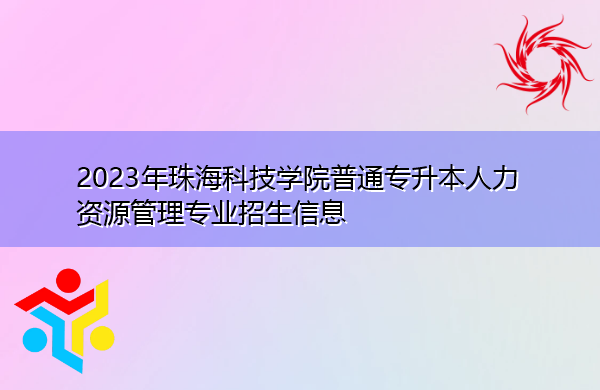 2023年珠海科技学院普通专升本人力资源管理专业招生信息 2023年珠海科技学院普通专升本人力资源管理专业招生信息