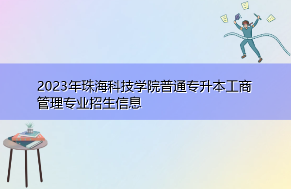 2023年珠海科技学院普通专升本工商管理专业招生信息 2023年珠海科技学院普通专升本工商管理专业招生信息