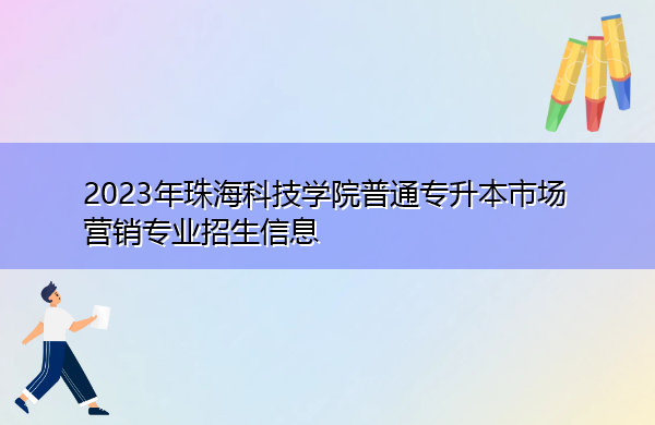 2023年珠海科技学院普通专升本市场营销专业招生信息 2023年珠海科技学院普通专升本市场营销专业招生信息