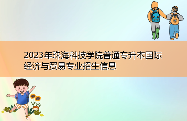 2023年珠海科技学院普通专升本国际经济与贸易专业招生信息