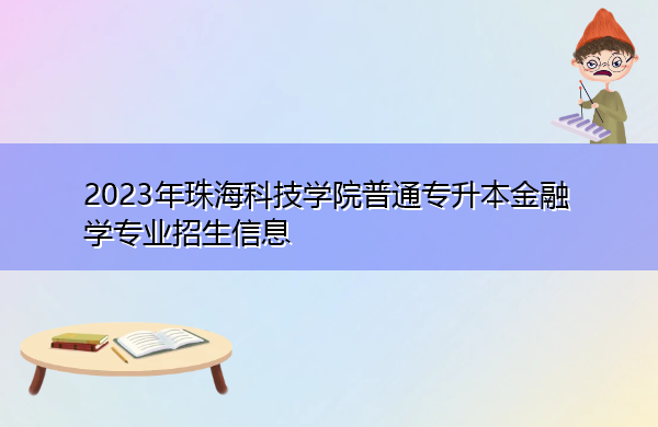2023年珠海科技学院普通专升本金融学专业招生信息 2023年珠海科技学院普通专升本金融学专业招生信息