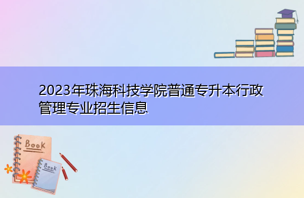 2023年珠海科技学院普通专升本行政管理专业招生信息