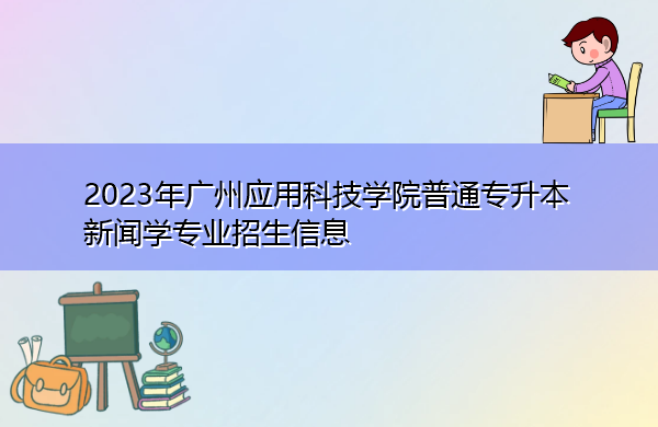 2023年广州应用科技学院普通专升本新闻学专业招生信息 2023年广州应用科技学院普通专升本新闻学专业招生信息