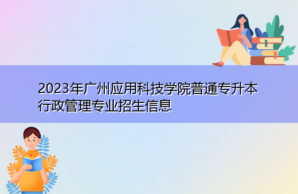 2023年广州应用科技学院普通专升本行政管理专业招生信息 2023年广州应用科技学院普通专升本行政管理专业招生信息
