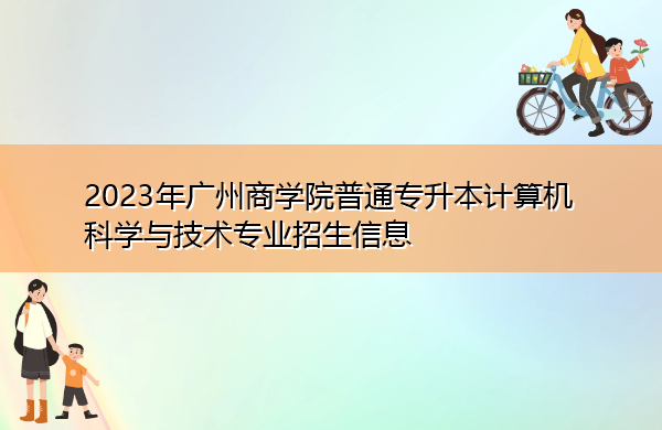 2023年广州商学院普通专升本计算机科学与技术专业招生信息